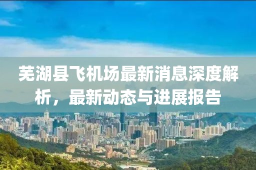 蕪湖縣飛機場最新消息深度解析，最新動態(tài)與進展報告
