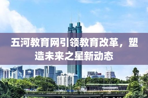 五河教育網(wǎng)引領(lǐng)教育改革，塑造未來(lái)之星新動(dòng)態(tài)