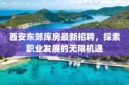 西安東郊庫房最新招聘，探索職業(yè)發(fā)展的無限機(jī)遇