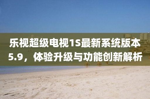 樂(lè)視超級(jí)電視1S最新系統(tǒng)版本5.9，體驗(yàn)升級(jí)與功能創(chuàng)新解析