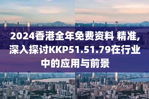 2024香港全年免費(fèi)資料 精準(zhǔn),深入探討KKP51.51.79在行業(yè)中的應(yīng)用與前景