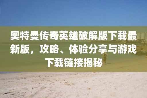奧特曼傳奇英雄破解版下載最新版，攻略、體驗分享與游戲下載鏈接揭秘
