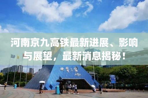 河南京九高鐵最新進展、影響與展望，最新消息揭秘！