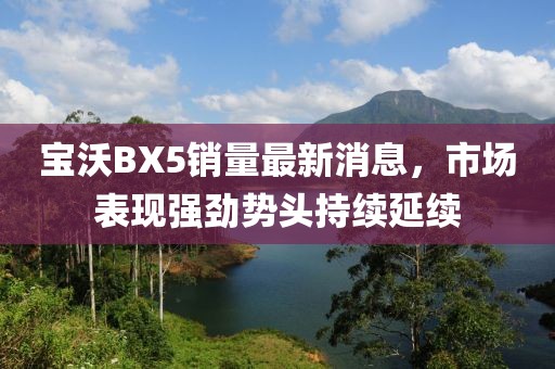 寶沃BX5銷量最新消息，市場(chǎng)表現(xiàn)強(qiáng)勁勢(shì)頭持續(xù)延續(xù)