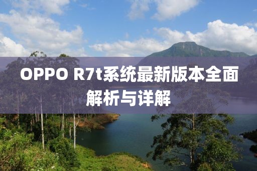 OPPO R7t系統(tǒng)最新版本全面解析與詳解