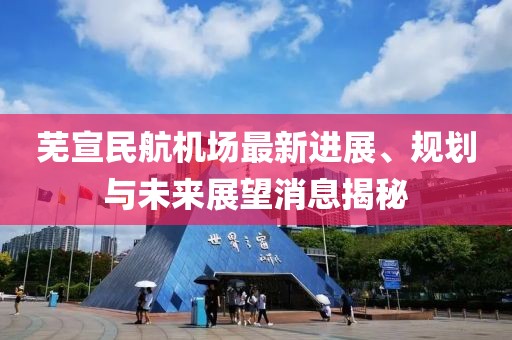 蕪宣民航機(jī)場最新進(jìn)展、規(guī)劃與未來展望消息揭秘