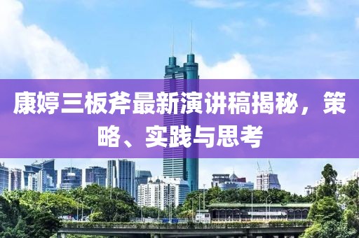 康婷三板斧最新演講稿揭秘，策略、實(shí)踐與思考