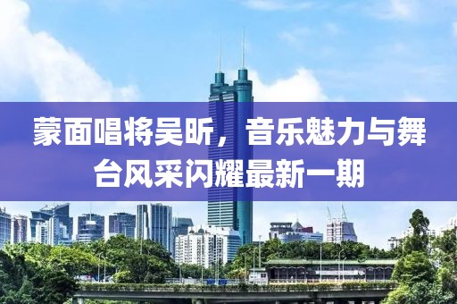 蒙面唱將吳昕，音樂魅力與舞臺風(fēng)采閃耀最新一期