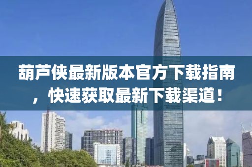 葫蘆俠最新版本官方下載指南，快速獲取最新下載渠道！