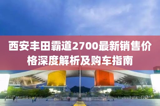 西安豐田霸道2700最新銷售價(jià)格深度解析及購(gòu)車指南
