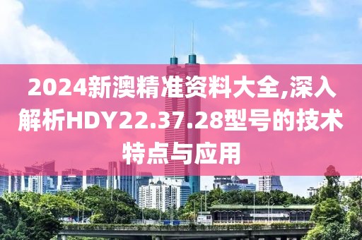 2024新澳精準(zhǔn)資料大全,深入解析HDY22.37.28型號(hào)的技術(shù)特點(diǎn)與應(yīng)用