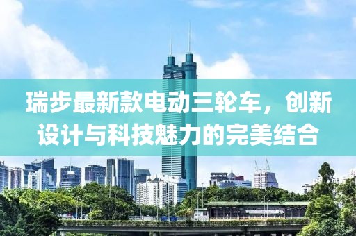 瑞步最新款電動(dòng)三輪車，創(chuàng)新設(shè)計(jì)與科技魅力的完美結(jié)合
