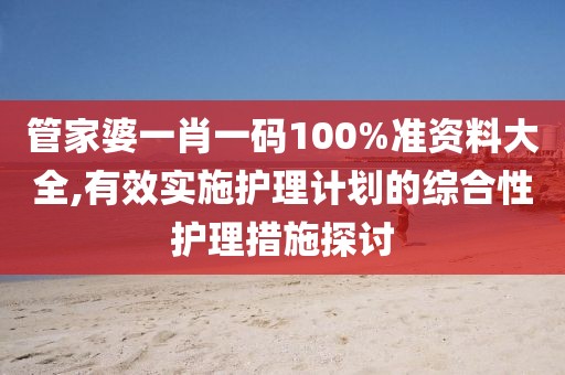 管家婆一肖一碼100%準(zhǔn)資料大全,有效實(shí)施護(hù)理計(jì)劃的綜合性護(hù)理措施探討
