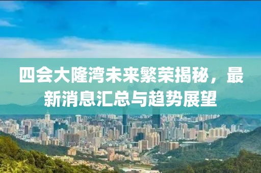 四會大隆灣未來繁榮揭秘，最新消息匯總與趨勢展望