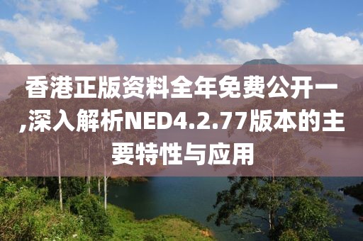 香港正版資料全年免費(fèi)公開(kāi)一,深入解析NED4.2.77版本的主要特性與應(yīng)用
