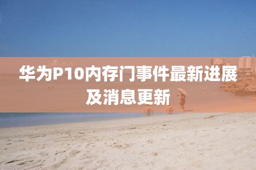 華為P10內(nèi)存門事件最新進(jìn)展及消息更新