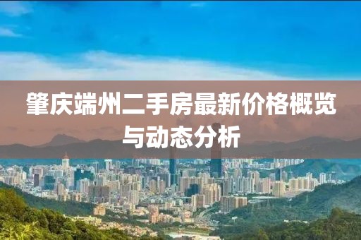 肇慶端州二手房最新價格概覽與動態(tài)分析