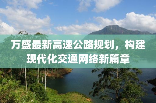 萬盛最新高速公路規(guī)劃，構(gòu)建現(xiàn)代化交通網(wǎng)絡(luò)新篇章