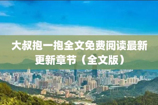 大叔抱一抱全文免費閱讀最新更新章節(jié)（全文版）