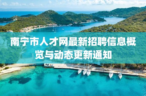 南寧市人才網(wǎng)最新招聘信息概覽與動(dòng)態(tài)更新通知