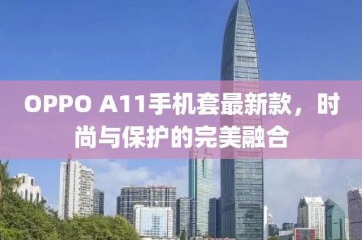 OPPO A11手機(jī)套最新款，時(shí)尚與保護(hù)的完美融合