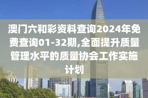 澳門六和彩資料查詢2024年免費查詢01-32期,全面提升質(zhì)量管理水平的質(zhì)量協(xié)會工作實施計劃