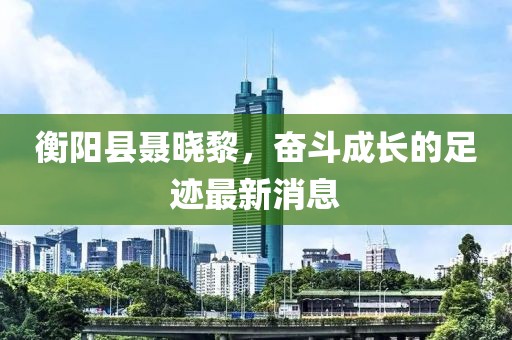 衡陽(yáng)縣聶曉黎，奮斗成長(zhǎng)的足跡最新消息