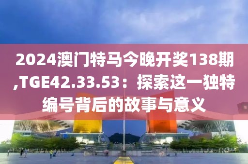 2024澳門特馬今晚開(kāi)獎(jiǎng)138期,TGE42.33.53：探索這一獨(dú)特編號(hào)背后的故事與意義