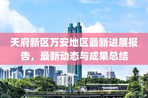天府新區(qū)萬安地區(qū)最新進展報告，最新動態(tài)與成果總結(jié)