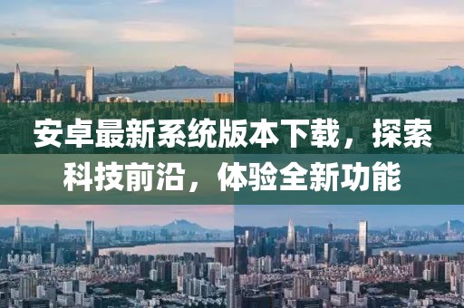 安卓最新系統(tǒng)版本下載，探索科技前沿，體驗全新功能