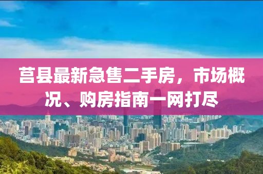 莒縣最新急售二手房，市場(chǎng)概況、購房指南一網(wǎng)打盡