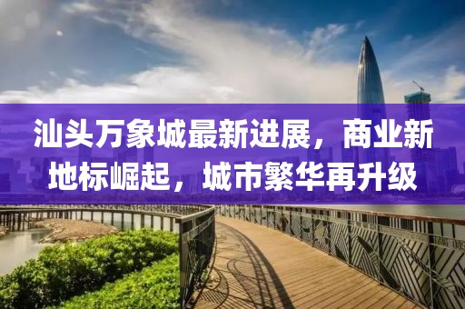 汕頭萬(wàn)象城最新進(jìn)展，商業(yè)新地標(biāo)崛起，城市繁華再升級(jí)