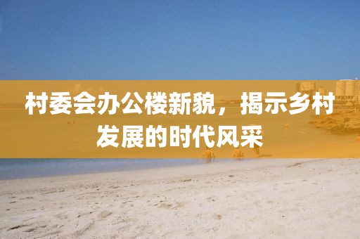 村委會(huì)辦公樓新貌，揭示鄉(xiāng)村發(fā)展的時(shí)代風(fēng)采