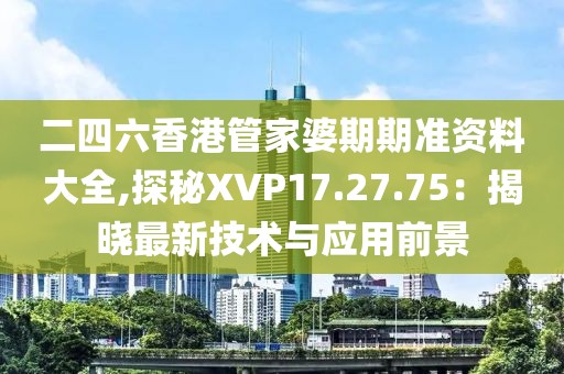 二四六香港管家婆期期準(zhǔn)資料大全,探秘XVP17.27.75：揭曉最新技術(shù)與應(yīng)用前景