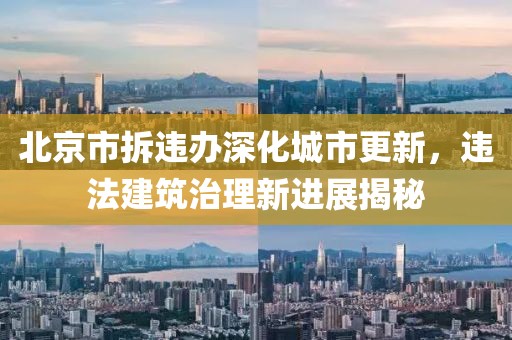 北京市拆違辦深化城市更新，違法建筑治理新進(jìn)展揭秘