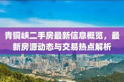 青銅峽二手房最新信息概覽，最新房源動態(tài)與交易熱點解析