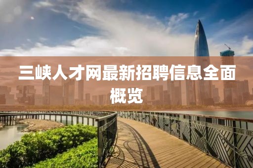 三峽人才網(wǎng)最新招聘信息全面概覽