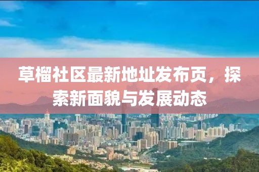 草榴社區(qū)最新地址發(fā)布頁，探索新面貌與發(fā)展動態(tài)