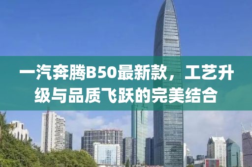 一汽奔騰B50最新款，工藝升級與品質(zhì)飛躍的完美結(jié)合