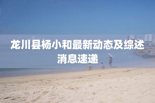 龍川縣楊小和最新動(dòng)態(tài)及綜述消息速遞