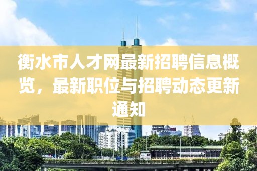 衡水市人才網(wǎng)最新招聘信息概覽，最新職位與招聘動(dòng)態(tài)更新通知