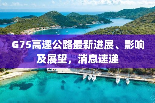 G75高速公路最新進(jìn)展、影響及展望，消息速遞