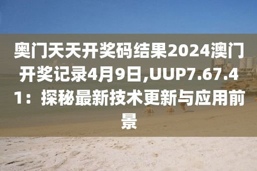 奧門天天開獎(jiǎng)碼結(jié)果2024澳門開獎(jiǎng)記錄4月9日,UUP7.67.41：探秘最新技術(shù)更新與應(yīng)用前景