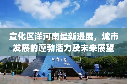 宣化區(qū)洋河南最新進(jìn)展，城市發(fā)展的蓬勃活力及未來展望