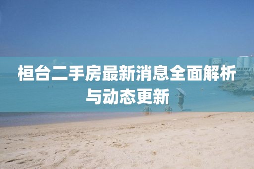 桓臺(tái)二手房最新消息全面解析與動(dòng)態(tài)更新