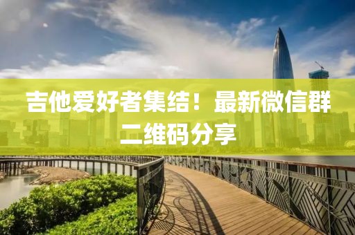 吉他愛好者集結(jié)！最新微信群二維碼分享
