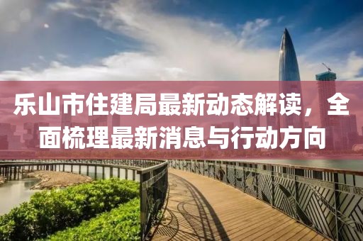 樂山市住建局最新動態(tài)解讀，全面梳理最新消息與行動方向