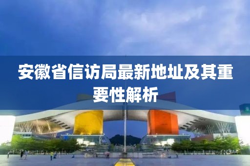 安徽省信訪局最新地址及其重要性解析