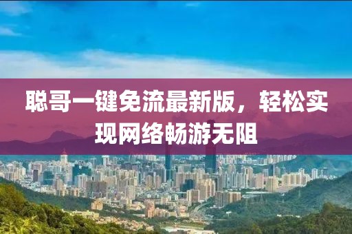 聰哥一鍵免流最新版，輕松實現(xiàn)網(wǎng)絡(luò)暢游無阻