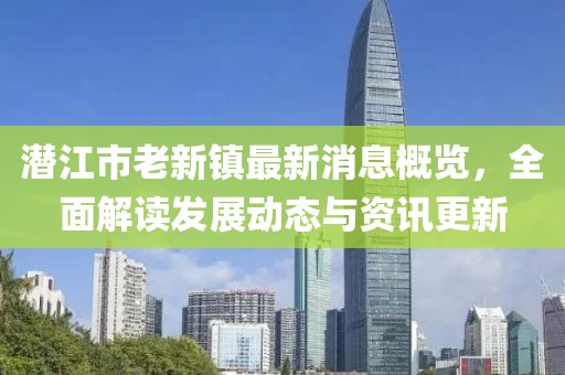 潛江市老新鎮(zhèn)最新消息概覽，全面解讀發(fā)展動(dòng)態(tài)與資訊更新